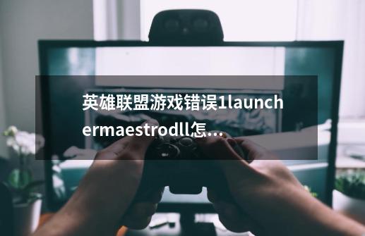 英雄联盟游戏错误1launcher.maestro.dll怎么解决-第1张-游戏信息-龙启网