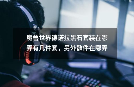 魔兽世界德诺拉黑石套装在哪弄有几件套,另外散件在哪弄-第1张-游戏信息-龙启网
