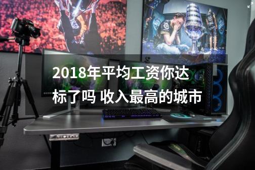 2018年平均工资你达标了吗 收入最高的城市-第1张-游戏信息-龙启网