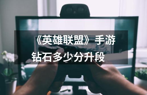 《英雄联盟》手游钻石多少分升段-第1张-游戏信息-龙启网