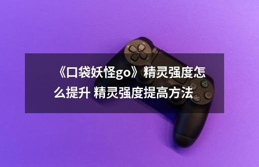 《口袋妖怪go》精灵强度怎么提升 精灵强度提高方法-第1张-游戏信息-龙启网