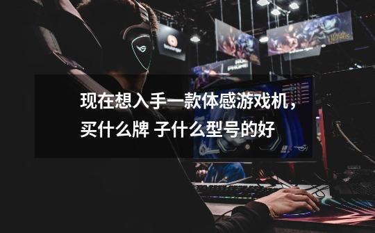 现在想入手一款体感游戏机，买什么牌 子什么型号的好-第1张-游戏信息-龙启网