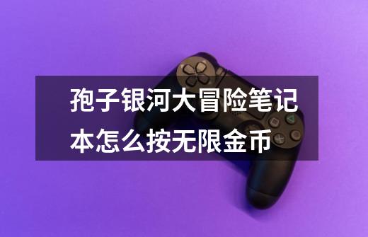 孢子银河大冒险笔记本怎么按无限金币-第1张-游戏信息-龙启网