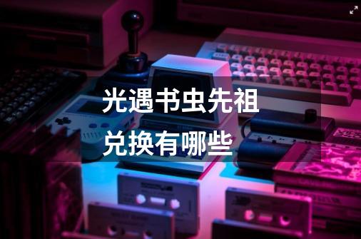 光遇书虫先祖兑换有哪些-第1张-游戏信息-龙启网
