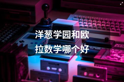 洋葱学园和欧拉数学哪个好-第1张-游戏信息-龙启网