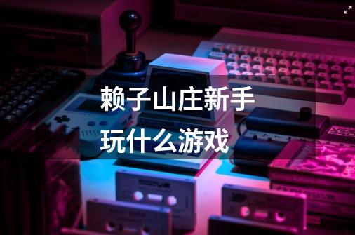 赖子山庄新手玩什么游戏-第1张-游戏信息-龙启网