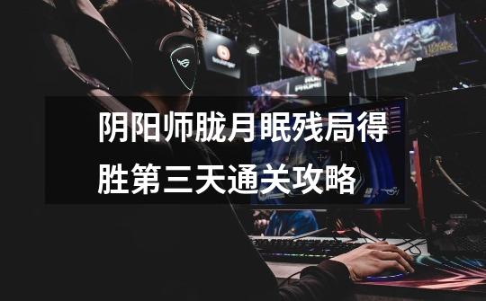 阴阳师胧月眠残局得胜第三天通关攻略-第1张-游戏信息-龙启网