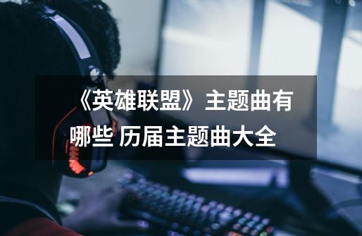 《英雄联盟》主题曲有哪些 历届主题曲大全-第1张-游戏信息-龙启网