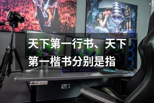 天下第一行书、天下第一楷书分别是指-第1张-游戏信息-龙启网