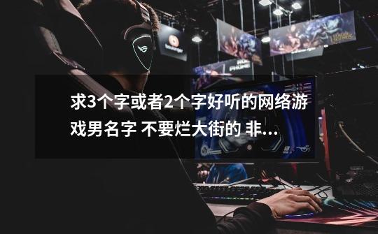 求3个字或者2个字好听的网络游戏男名字 不要烂大街的 非主流的也不要-第1张-游戏信息-龙启网