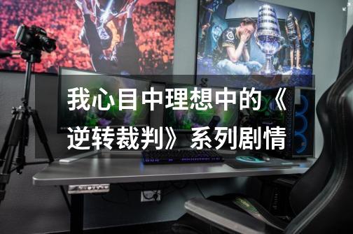 我心目中理想中的《逆转裁判》系列剧情-第1张-游戏信息-龙启网