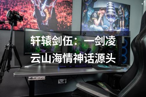 轩辕剑伍:一剑凌云山海情神话源头-第1张-游戏信息-龙启网