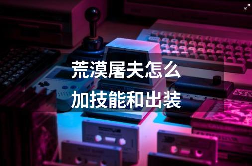 荒漠屠夫怎么加技能和出装-第1张-游戏信息-龙启网