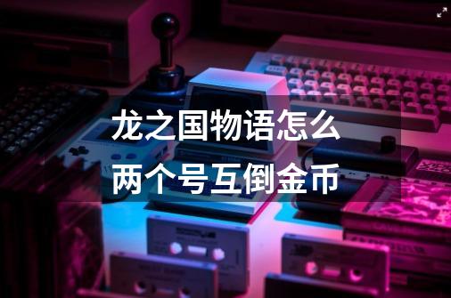 龙之国物语怎么两个号互倒金币-第1张-游戏信息-龙启网