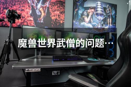 魔兽世界武僧的问题…-第1张-游戏信息-龙启网