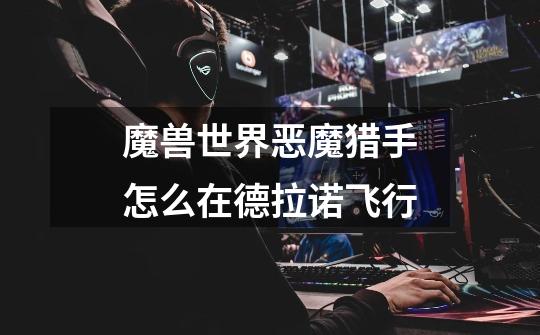 魔兽世界恶魔猎手怎么在德拉诺飞行-第1张-游戏信息-龙启网