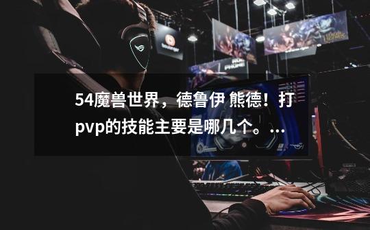 5.4魔兽世界,德鲁伊 熊德!打pvp的技能主要是哪几个。通常的技能顺序是什么-第1张-游戏信息-龙启网