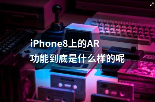 iPhone8上的AR功能到底是什么样的呢-第1张-游戏信息-龙启网