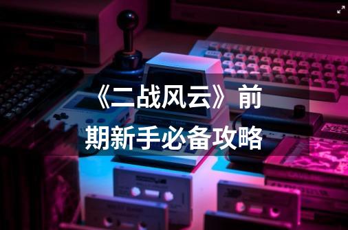 《二战风云》前期新手必备攻略-第1张-游戏信息-龙启网