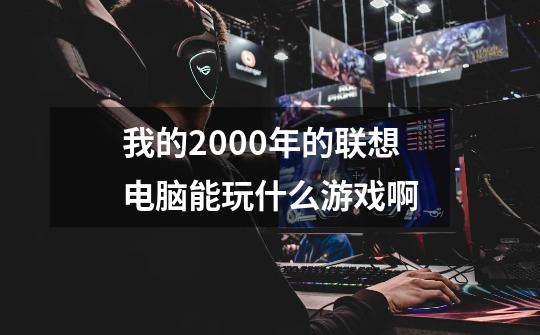 我的2000年的联想电脑能玩什么游戏啊-第1张-游戏信息-龙启网