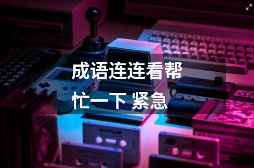 成语连连看帮忙一下 紧急-第1张-游戏信息-龙启网