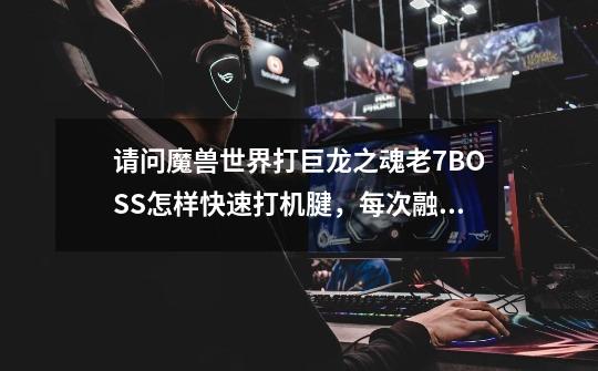 请问魔兽世界打巨龙之魂老7BOSS怎样快速打机腱，每次融合怪爆炸后我我都点了好多次才选定目标，总是比其他-第1张-游戏信息-龙启网
