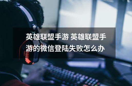英雄联盟手游 英雄联盟手游的微信登陆失败怎么办-第1张-游戏信息-龙启网