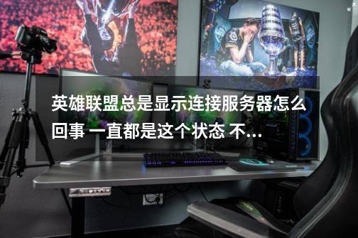 英雄联盟总是显示连接服务器怎么回事 一直都是这个状态 不知道怎么回事 之前一直都是好好的。-第1张-游戏信息-龙启网