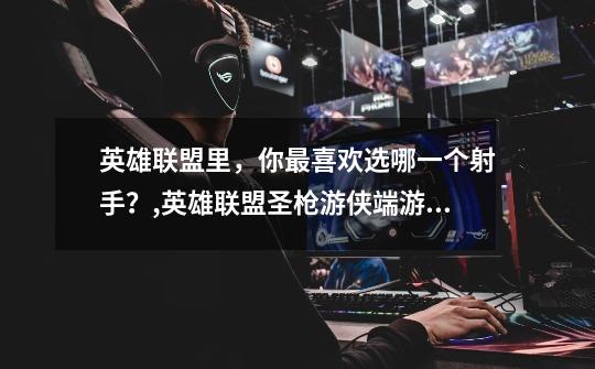 英雄联盟里,你最喜欢选哪一个射手?,英雄联盟圣枪游侠端游铭文-第1张-游戏信息-龙启网