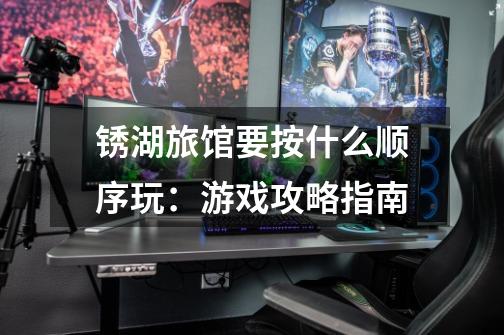 锈湖旅馆要按什么顺序玩:游戏攻略指南-第1张-游戏信息-龙启网