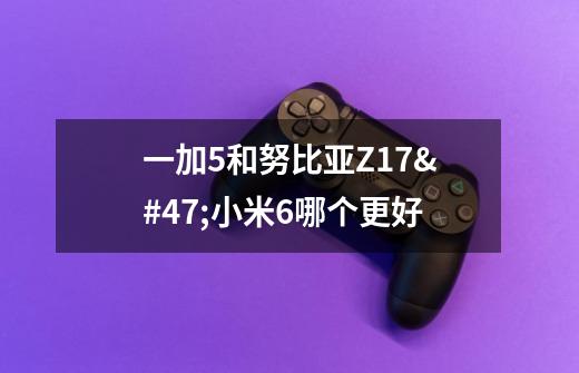 一加5和努比亚Z17/小米6哪个更好-第1张-游戏信息-龙启网