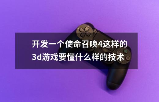 开发一个使命召唤4这样的3d游戏要懂什么样的技术-第1张-游戏信息-龙启网