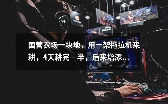 国营农场一块地,用一架拖拉机来耕,4天耕完一半,后来增添了一架新式拖拉机,两架合作,一天就耕完其余的-第1张-游戏信息-龙启网