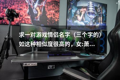 求一对游戏情侣名字（三个字的）如这种相似度很高的，女:萧雨蝶 男:萧雨心-第1张-游戏信息-龙启网