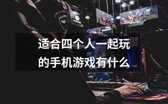 适合四个人一起玩的手机游戏有什么-第1张-游戏信息-龙启网