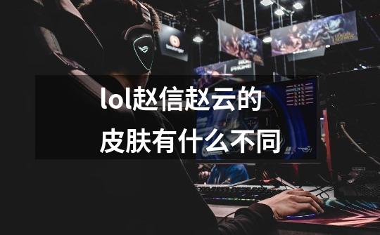 lol赵信赵云的皮肤有什么不同-第1张-游戏信息-龙启网