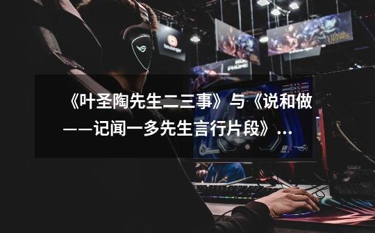 《叶圣陶先生二三事》与《说和做——记闻一多先生言行片段》两篇文章的相同点是什么-第1张-游戏信息-龙启网