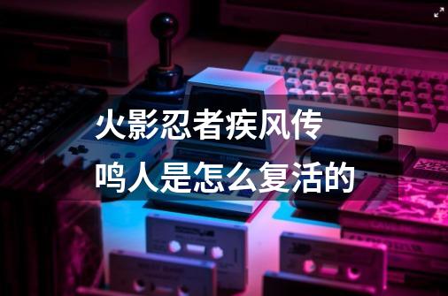 火影忍者疾风传 鸣人是怎么复活的-第1张-游戏信息-龙启网