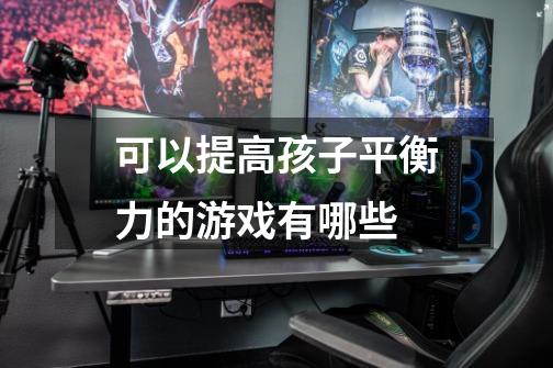 可以提高孩子平衡力的游戏有哪些-第1张-游戏信息-龙启网