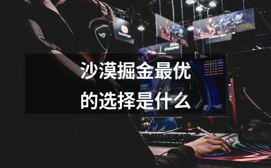 沙漠掘金最优的选择是什么-第1张-游戏信息-龙启网