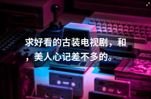 求好看的古装电视剧，和，美人心记差不多的。-第1张-游戏信息-龙启网
