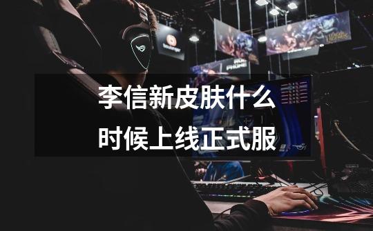 李信新皮肤什么时候上线正式服-第1张-游戏信息-龙启网