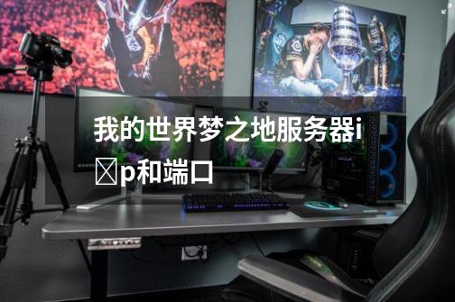 我的世界梦之地服务器i p和端口-第1张-游戏信息-龙启网