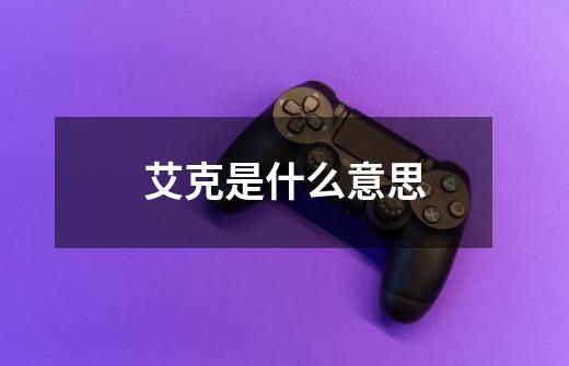艾克是什么意思-第1张-游戏信息-龙启网