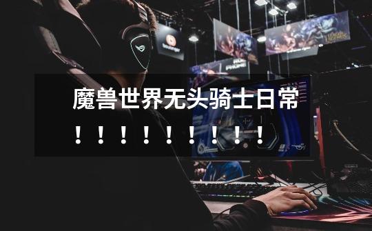 魔兽世界无头骑士日常!!!!!!!!!-第1张-游戏信息-龙启网