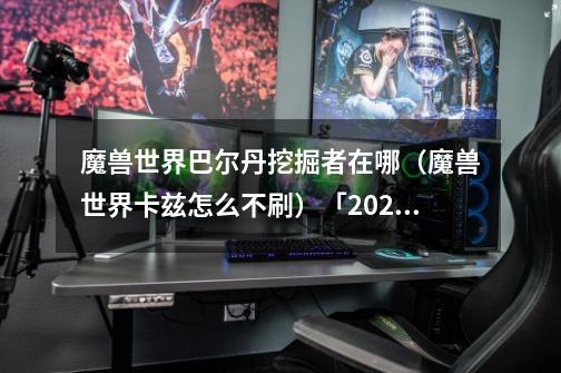 魔兽世界巴尔丹挖掘者在哪(魔兽世界卡兹怎么不刷)「2023推荐」-第1张-游戏信息-龙启网
