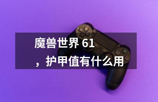 魔兽世界 6.1 ,护甲值有什么用-第1张-游戏信息-龙启网