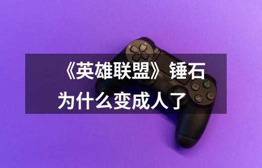 《英雄联盟》锤石为什么变成人了-第1张-游戏信息-龙启网