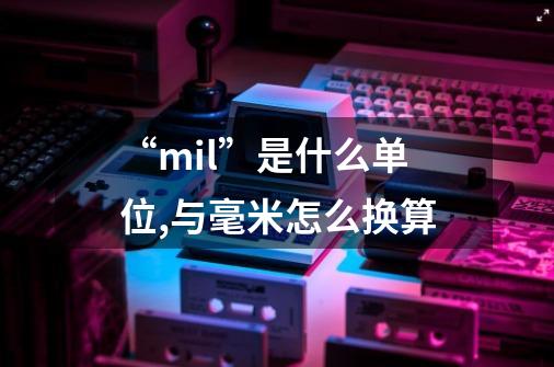 “mil”是什么单位,与毫米怎么换算-第1张-游戏信息-龙启网