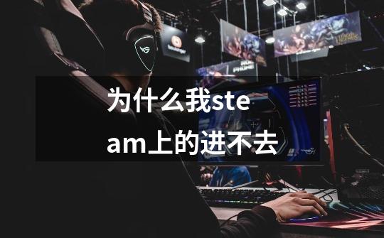 为什么我steam上的进不去-第1张-游戏信息-龙启网